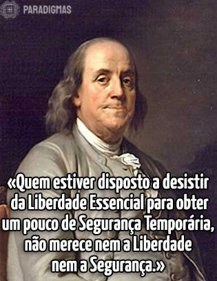 «Quem estiver disposto a desistir da Liberdade Essencial para obter um pouco de Segurança Temporária, não merece nem a Liberdade nem a Segurança.» - Benjamin Franklim