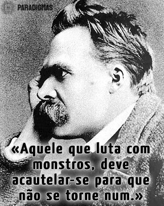 «Aquele que luta com monstros, deve acautelar-se para que não se torne num.» - Friedrich Niestzche