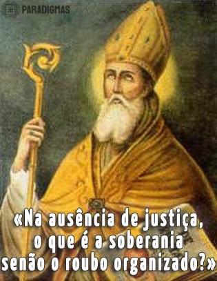 «Na ausência de justiça, o que é a soberania senão o roubo organizado?» - Santo Agostinho