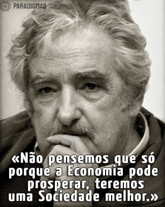 «Não pensemos que só porque a Economia pode prosperar, teremos uma Sociedade melhor.» - José Mujica